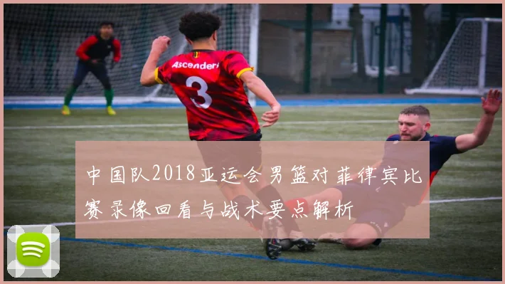 中国队2018亚运会男篮对菲律宾比赛录像回看与战术要点解析