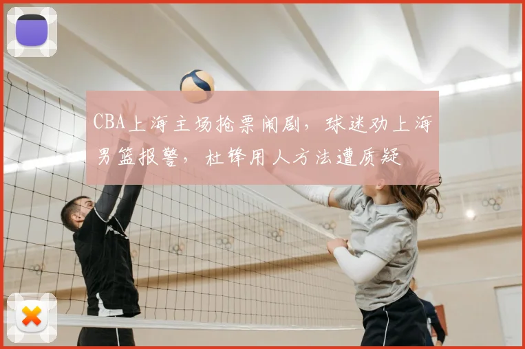 CBA上海主场抢票闹剧，球迷劝上海男篮报警，杜锋用人方法遭质疑