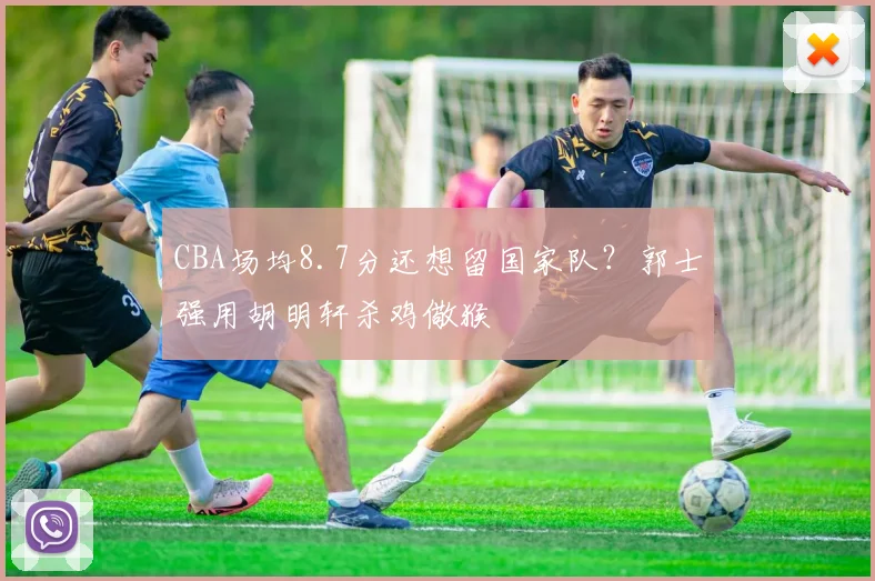 CBA场均8.7分还想留国家队?郭士强用胡明轩杀鸡儆猴