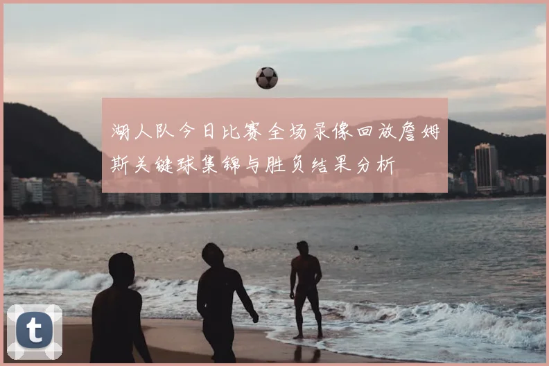 湖人队今日比赛全场录像回放詹姆斯关键球集锦与胜负结果分析
