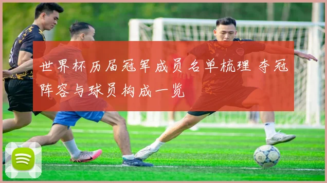 世界杯历届冠军成员名单梳理 夺冠阵容与球员构成一览