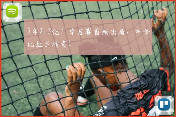 5年2.5亿？季后赛首轮出局，叫价比杜兰特贵！