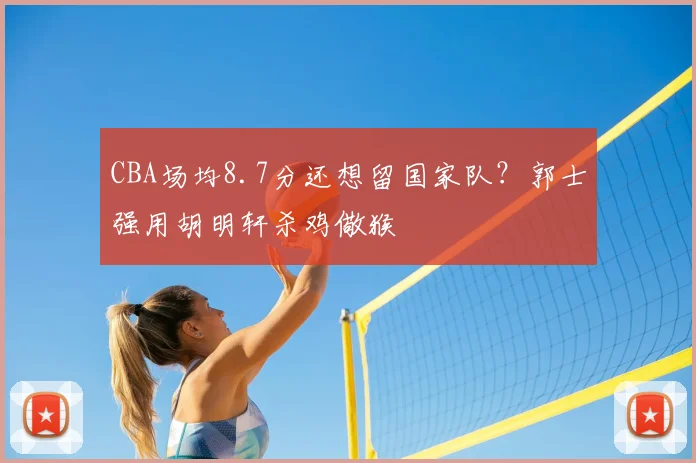 CBA场均8.7分还想留国家队？郭士强用胡明轩杀鸡儆猴