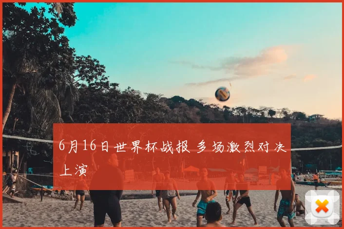 6月16日世界杯战报 多场激烈对决上演