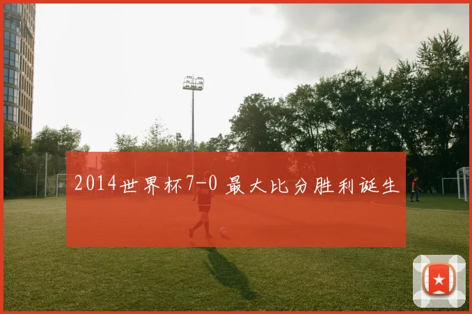 2014世界杯7-0 最大比分胜利诞生