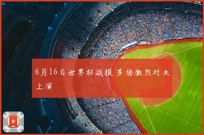 6月16日世界杯战报 多场激烈对决上演