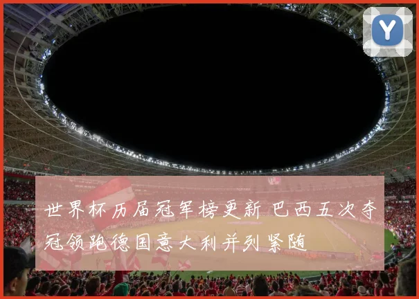 世界杯历届冠军榜更新 巴西五次夺冠领跑德国意大利并列紧随