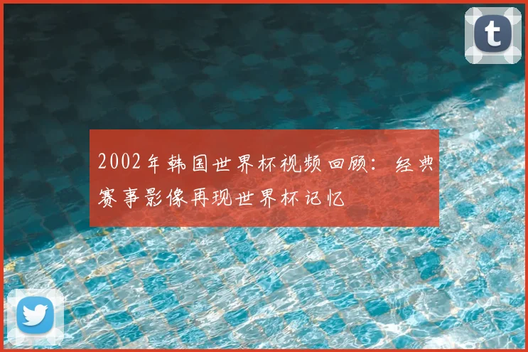 2002年韩国世界杯视频回顾:经典赛事影像再现世界杯记忆