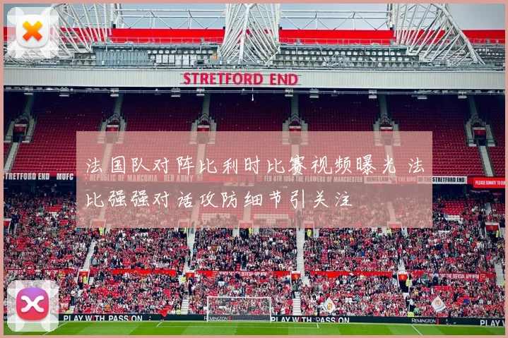 法国队对阵比利时比赛视频曝光 法比强强对话攻防细节引关注