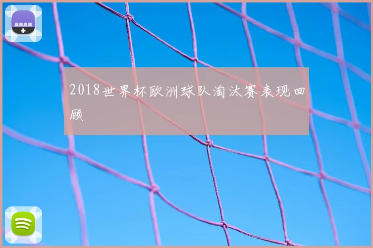 2018世界杯欧洲球队淘汰赛表现回顾