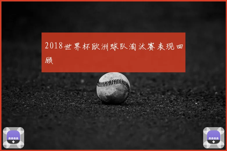 2018世界杯欧洲球队淘汰赛表现回顾