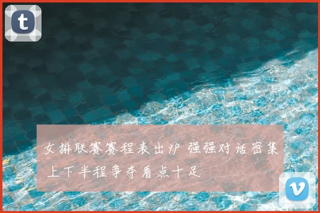 女排联赛赛程表出炉 强强对话密集 上下半程争夺看点十足