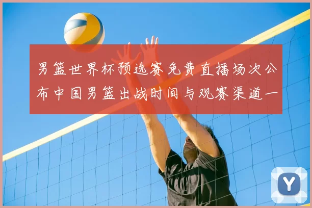 男篮世界杯预选赛免费直播场次公布中国男篮出战时间与观赛渠道一览