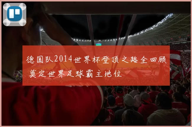 德国队2014世界杯登顶之路全回顾 奠定世界足球霸主地位