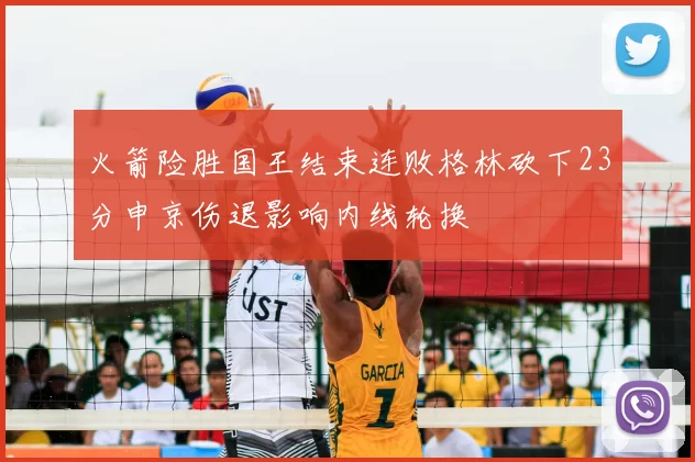 火箭险胜国王结束连败格林砍下23分申京伤退影响内线轮换