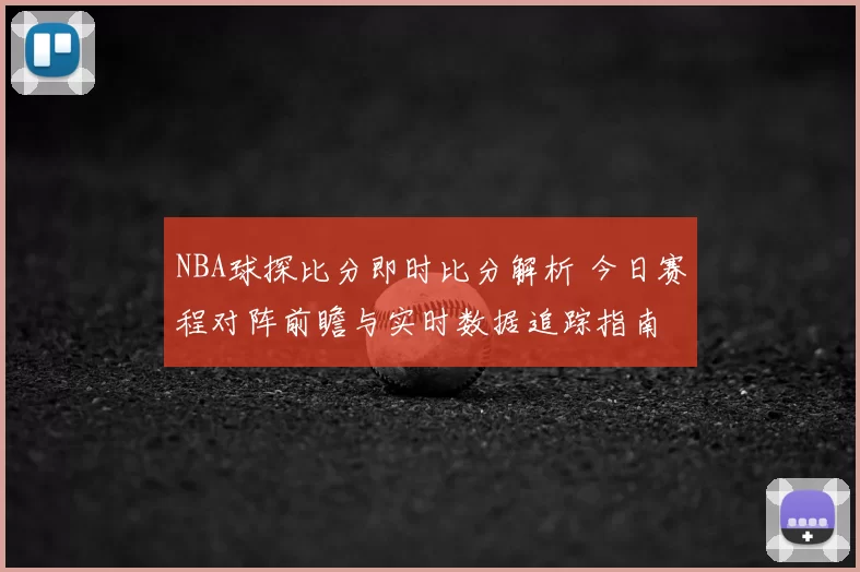NBA球探比分即时比分解析 今日赛程对阵前瞻与实时数据追踪指南
