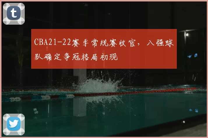 CBA21-22赛季常规赛收官，八强球队确定争冠格局初现