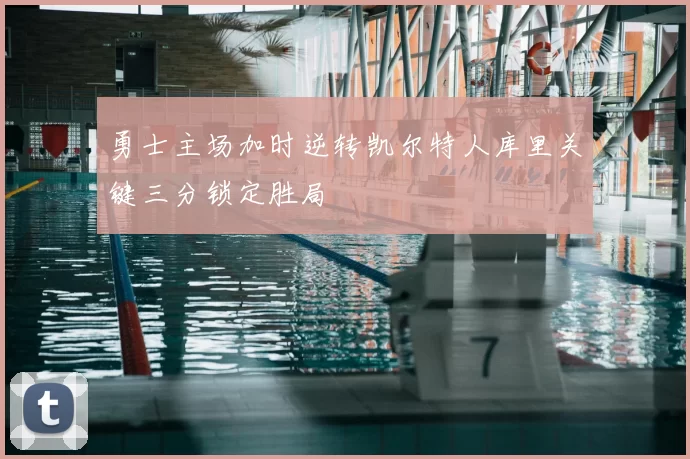 勇士主场加时逆转凯尔特人库里关键三分锁定胜局