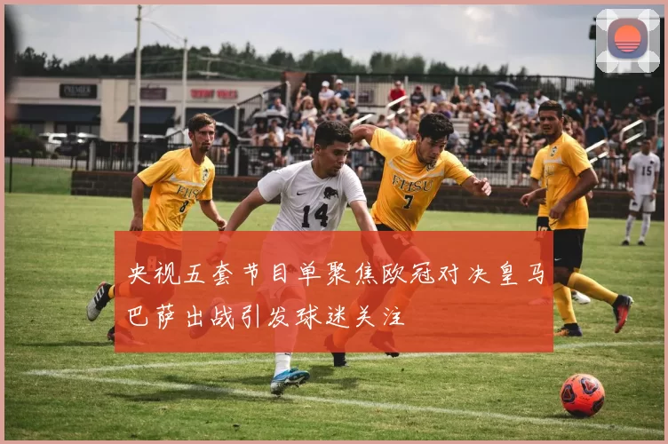 央视五套节目单聚焦欧冠对决皇马巴萨出战引发球迷关注