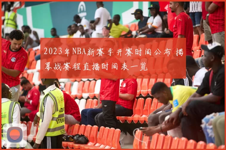 2023年NBA新赛季开赛时间公布 揭幕战赛程直播时间表一览