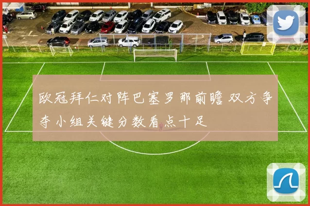 欧冠拜仁对阵巴塞罗那前瞻 双方争夺小组关键分数看点十足