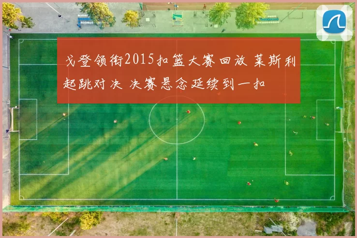 戈登领衔2015扣篮大赛回放 莱斯利起跳对决 决赛悬念延续到一扣