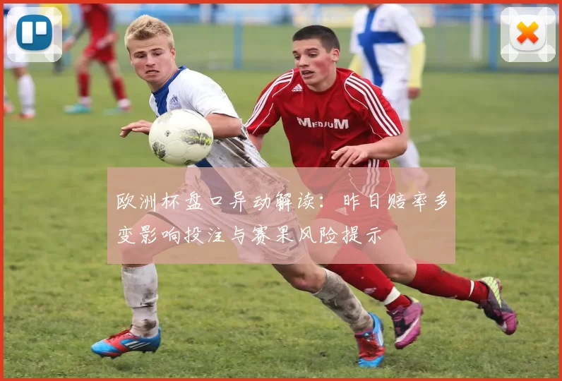 欧洲杯盘口异动解读:昨日赔率多变影响投注与赛果风险提示