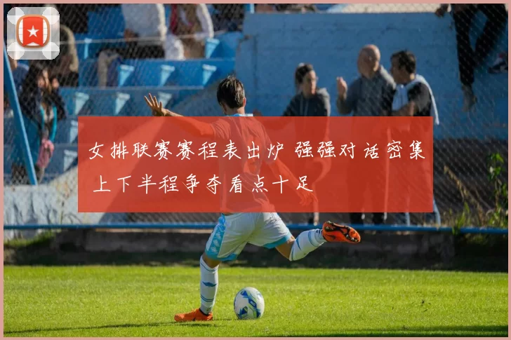 女排联赛赛程表出炉 强强对话密集 上下半程争夺看点十足