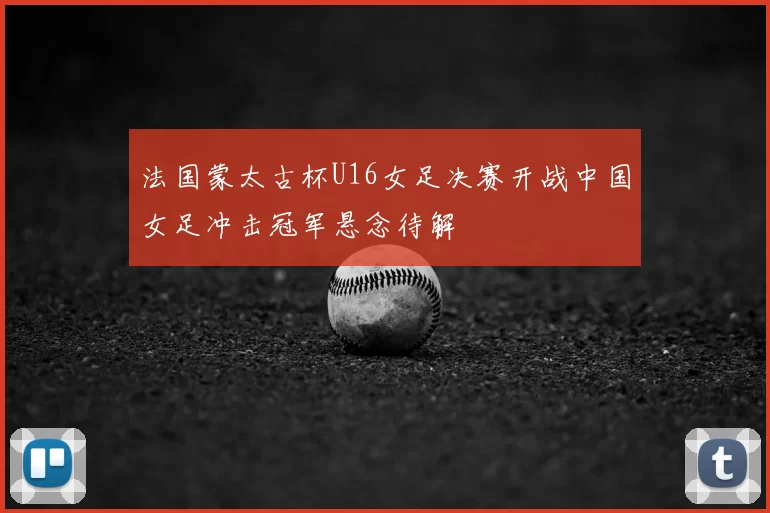 法国蒙太古杯U16女足决赛开战中国女足冲击冠军悬念待解
