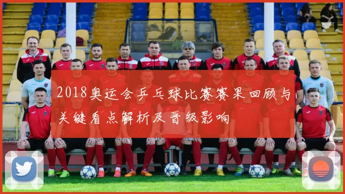 2018奥运会乒乓球比赛赛果回顾与关键看点解析及晋级影响