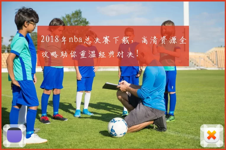 2018年nba总决赛下载，高清资源全攻略助你重温经典对决！