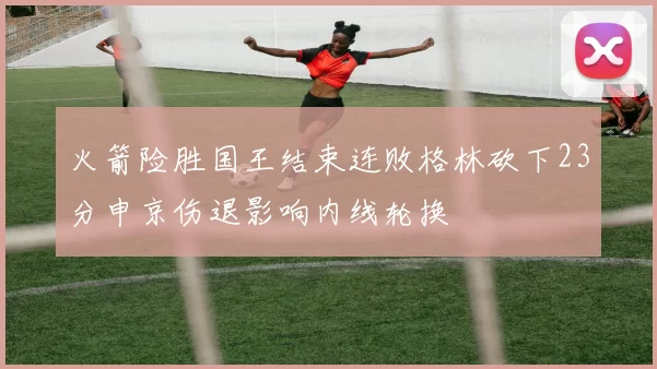 火箭险胜国王结束连败格林砍下23分申京伤退影响内线轮换