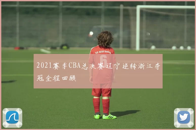 2021赛季CBA总决赛辽宁逆转浙江夺冠全程回顾