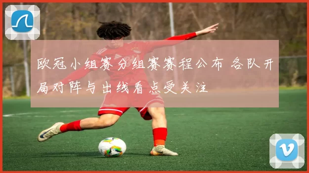 欧冠小组赛分组赛赛程公布 各队开局对阵与出线看点受关注