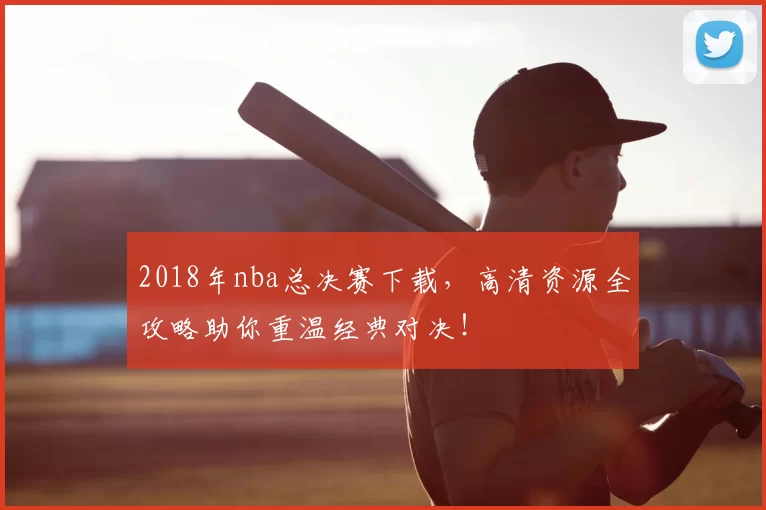 2018年nba总决赛下载，高清资源全攻略助你重温经典对决！