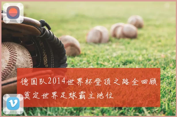 德国队2014世界杯登顶之路全回顾 奠定世界足球霸主地位