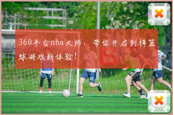 360平台nba大师，带你开启别样篮球游戏新体验！