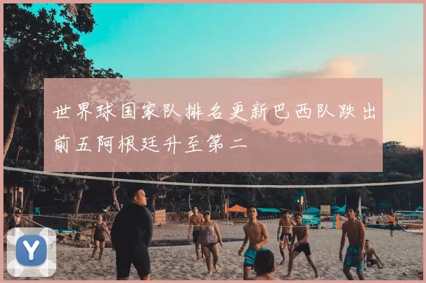世界球国家队排名更新巴西队跌出前五阿根廷升至第二