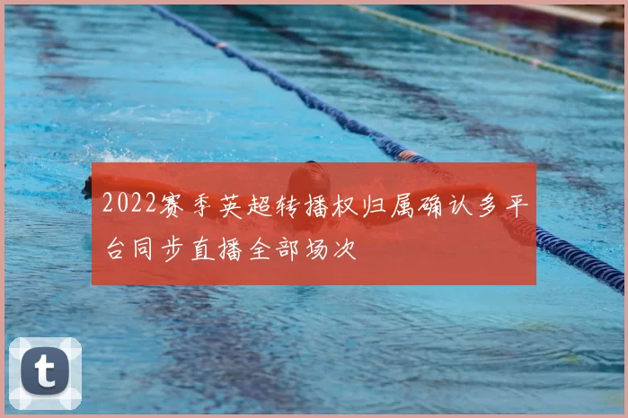 2022赛季英超转播权归属确认多平台同步直播全部场次