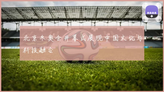 北京冬奥会开幕式展现中国文化与科技融合