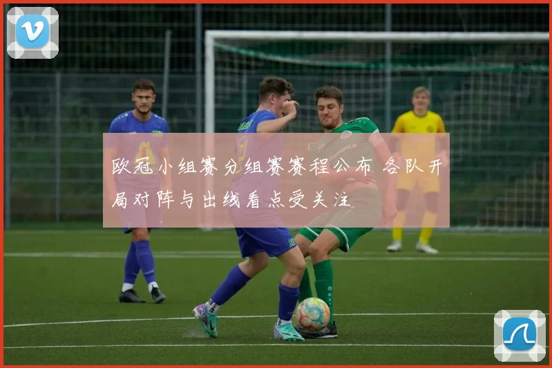 欧冠小组赛分组赛赛程公布 各队开局对阵与出线看点受关注