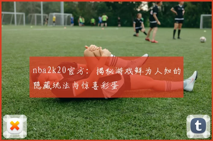 nba2k20官方：揭秘游戏鲜为人知的隐藏玩法与惊喜彩蛋