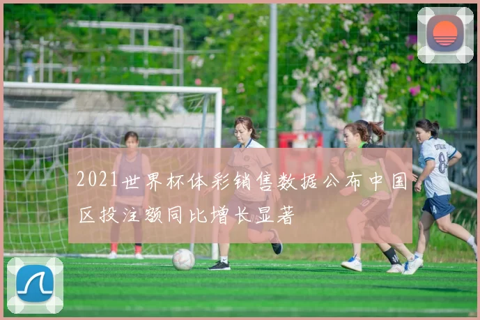 2021世界杯体彩销售数据公布中国区投注额同比增长显著