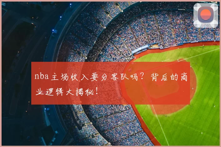 nba主场收入要分客队吗？背后的商业逻辑大揭秘！