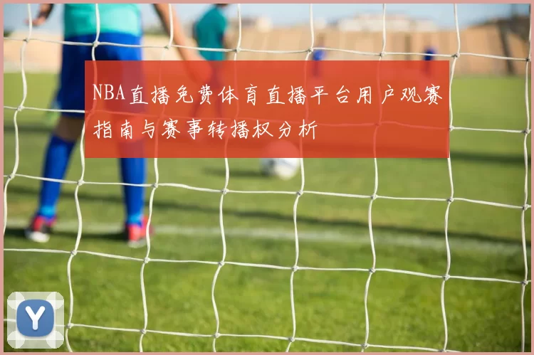 NBA直播免费体育直播平台用户观赛指南与赛事转播权分析
