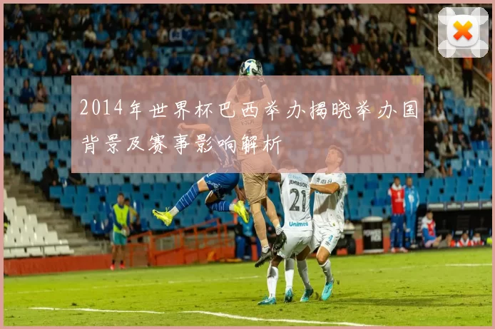 2014年世界杯巴西举办揭晓举办国背景及赛事影响解析
