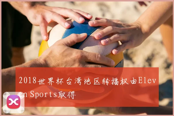 2018世界杯台湾地区转播权由Eleven Sports取得