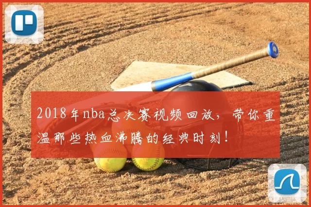 2018年nba总决赛视频回放，带你重温那些热血沸腾的经典时刻！