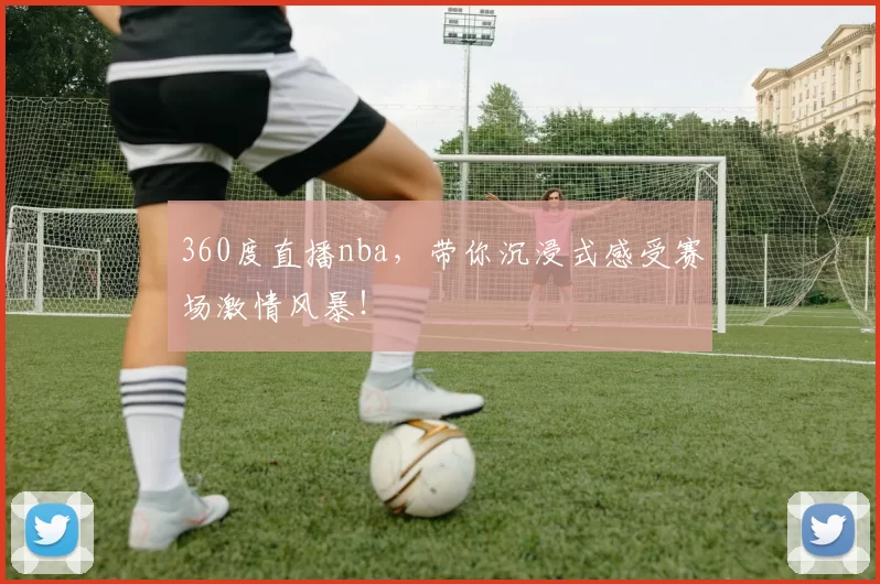 360度直播nba，带你沉浸式感受赛场激情风暴！