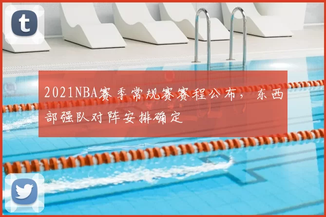 2021NBA赛季常规赛赛程公布，东西部强队对阵安排确定